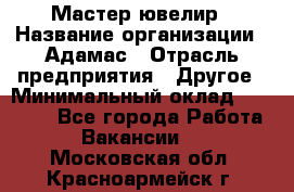 Мастер-ювелир › Название организации ­ Адамас › Отрасль предприятия ­ Другое › Минимальный оклад ­ 27 000 - Все города Работа » Вакансии   . Московская обл.,Красноармейск г.